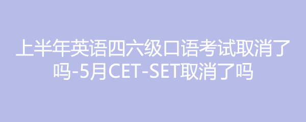 上半年英语四六级口语考试取消了吗-5月CET-SET取消了吗